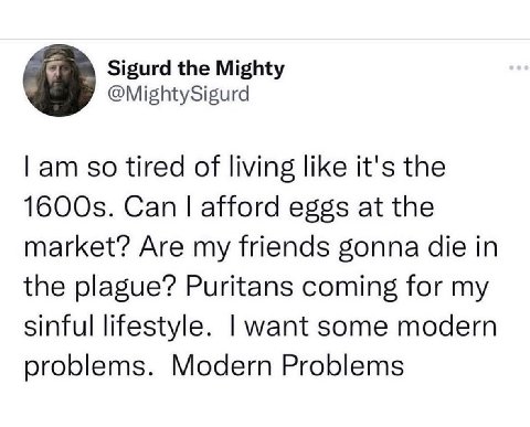 Sigurd the Mighty @MightySigurd so tired of living like it's the Can afford eggs at the market? Are my friends gonna die in the plague? Puritans coming for my sinful lifestyle. want some modern proble