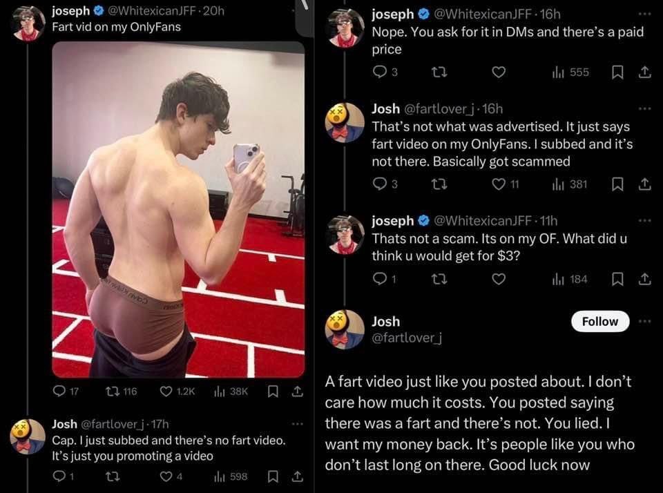 A joseph on my OnlyFans Nope. You ask for itin DMs and а paid price Josh not what was advertised. It just says fart video my OnlyFans. subbed and it’s not there. Basically got scammed joseph Thats not
