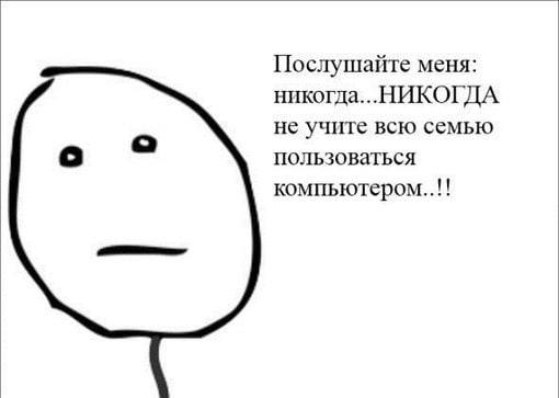 Послушайте меня: никогда...НИКОГДА не учите всю семью а пользоваться компьютером..!!