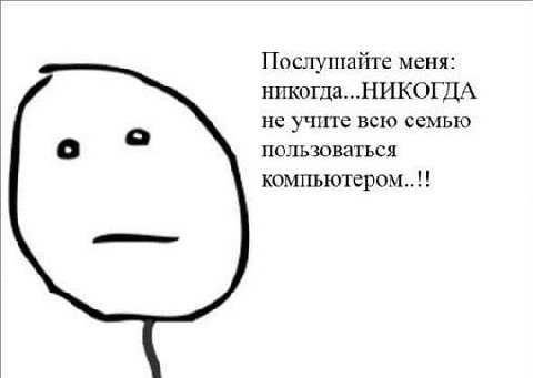 Послушайте меня: никогда...НИКОГДА не учите всю семью а пользоваться компьютером..!!