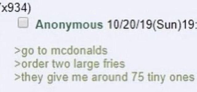 Anonymous 10/20/19(Sun)19 to mcdonalds >order two large fries >they give me around /5 tiny ones