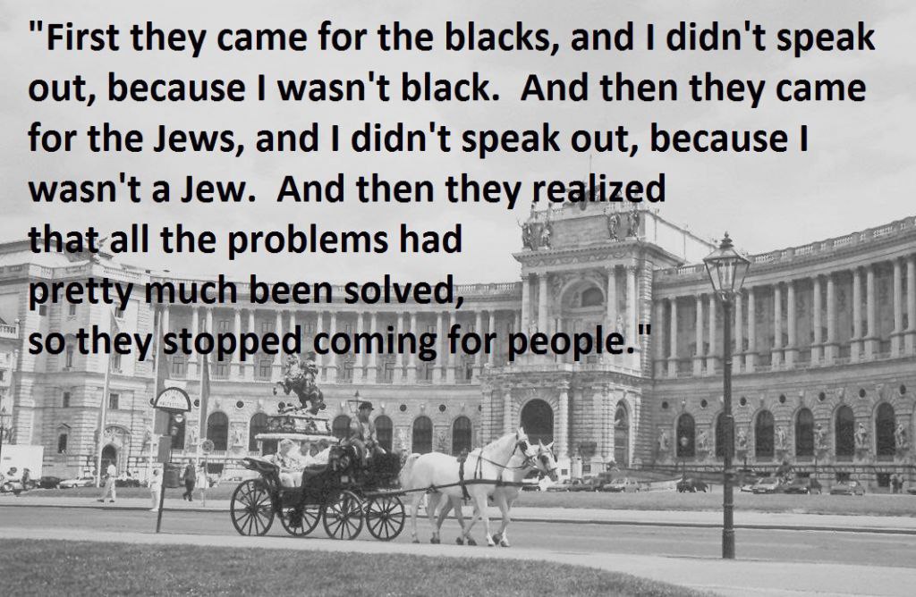 First they came for the blacks, and didn't speak out, because wasn't black. And then they came for the Jews, and didn't speak out, because wasn't a Jew. And then they the problems had ПОС ‘or sorth ri
