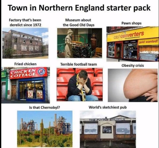 Town Northern England starter pack Factory that’s been Museum about derelict since 1972 the Good Old Days Pawn shops gold wanted! Fried chicken Terrible football team Obesity crisis World’s sketchiest