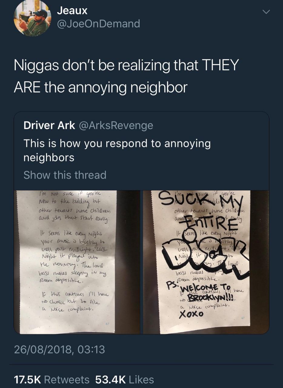 Jeaux @JoeOnDemand Niggas don't be realizing that THEY ARE the annoying neighbor Driver Ark @ArksRevenge This is how you respond to annoying neighbors Show this thread Nob New у have ely if Хохо 26/08