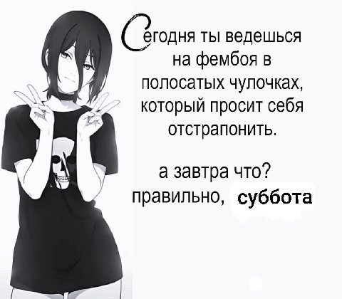 егодня ты ведешься на фембоя в полосатых чулочках, который просит себя отстрапонить. а завтра что? правильно, суббота
