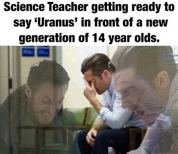 Science Teacher getting ready to say ‘Uranus’ in front of a new generation of 14 year olds. ain
