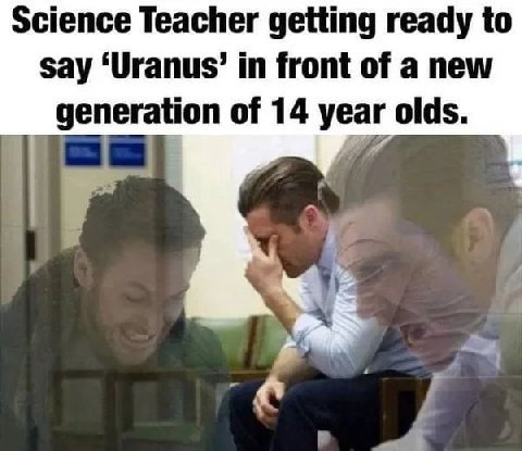 Science Teacher getting ready to say ‘Uranus’ in front of a new generation of 14 year olds. ain
