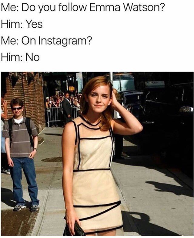 you follow Emma Watson? Him: Yes Me: On Instagram? Him: No A