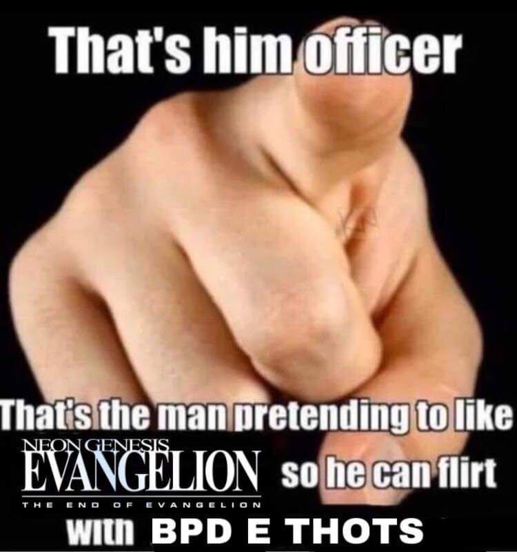 That's him officer That's the man to like EVANGELION so he can flirt with BPD THOTS