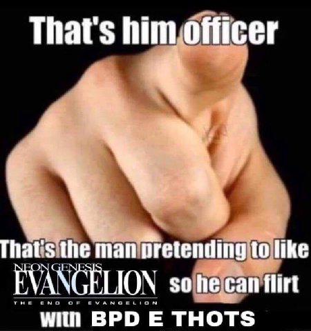 That's him officer That's the man to like EVANGELION so he can flirt with BPD THOTS