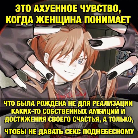 ЭТО АХУЕННОЕ ЧУВСТВО, КОГДА ЖЕНЩИНА ПОНИМАЕТ ЧТО БЫЛА РОЖДЕНА НЕ ДЛЯ РЕАЛИЗАЦИИ КАКИХ-ТО СОБСТВЕННЫХ АМБИЦИИ И ДОСТИЖЕНИЯ СВОЕГО СЧАСТЬЯ, A ТОЛЬКО, ЧТОБЫ НЕ ДАВАТЬ СЕКС ПОДНЕБЕСНОМУ