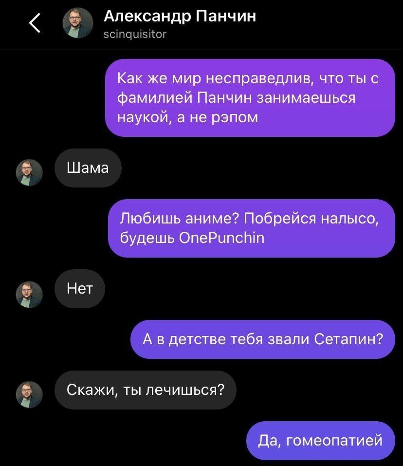 Александр Панчин Как же мир несправедлив, что ты с фамилией Панчин занимаешься наукой, а не рэпом Шама Любишь аниме? Побрейся налысо, будешь OnePunchin Нет А в детстве тебя звали Сетапин? Скажи, ты ле
