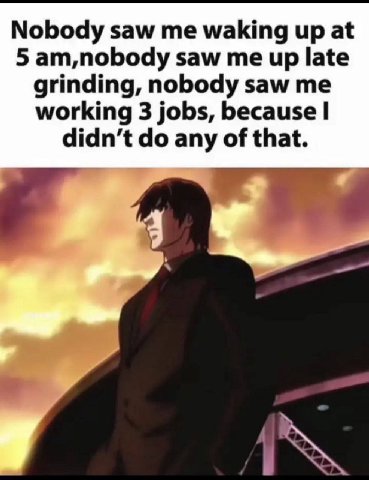 Nobody saw me waking up at 5 am,nobody saw me up late grinding, nobody saw me working 3 jobs, because didn’t any of that.