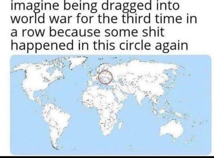 being dragged Into world war for the third time in a row because some shit happened in this circle again