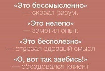 «Это бессмысленно» сказал разум. «Это нелепо» заметил «Это бесполезно» отрезал здравый смысл «О, вот так заебись!» обрадовался клиент