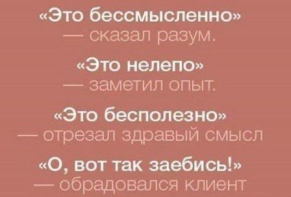 «Это бессмысленно» сказал разум. «Это нелепо» заметил «Это бесполезно» отрезал здравый смысл «О, вот так заебись!» обрадовался клиент