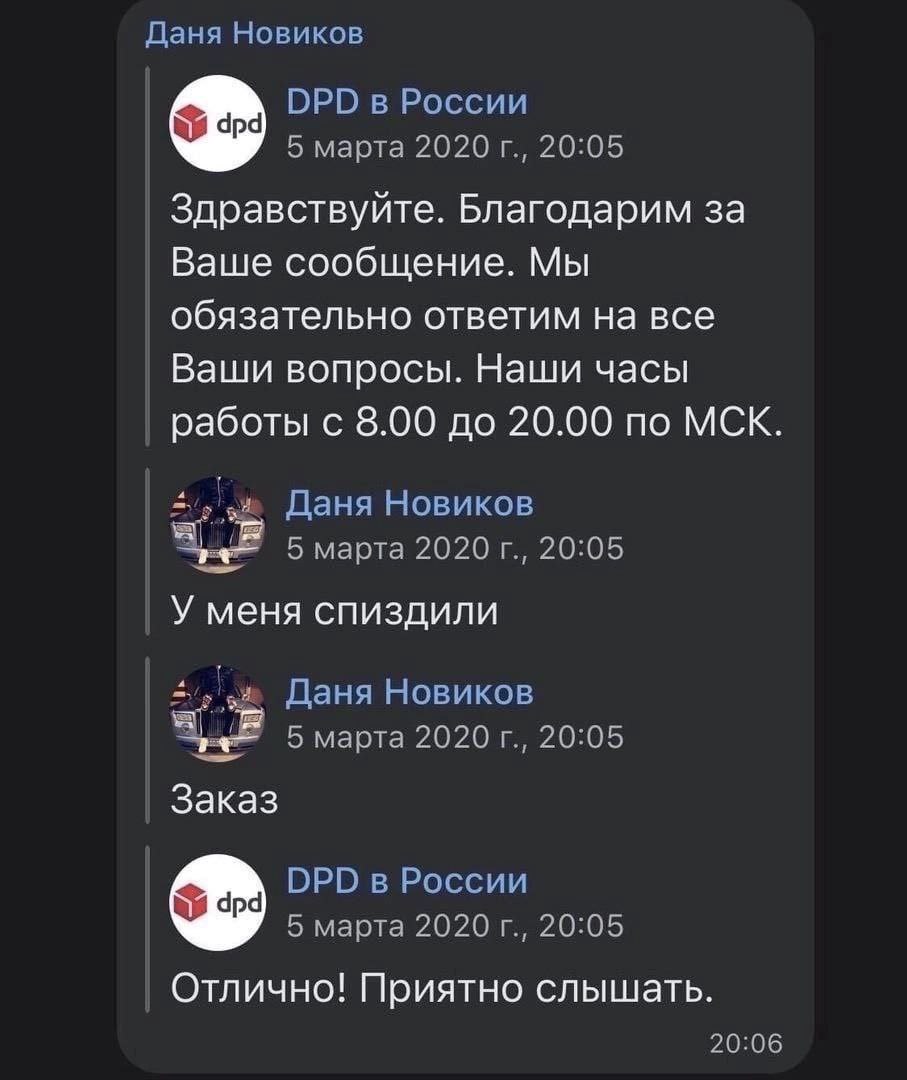 Даня Новиков DPD в России 5 марта 2020 20:05 Здравствуйте. Благодарим за Ваше сообщение. Мы обязательно ответим на все Ваши вопросы. Наши часы работы с 8.00 до 20.00 по МСК. Даня Новиков 2020 20:05 У 
