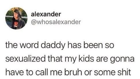 alexander @whosalexander the word daddy has been so sexualized that my kids are gonna have to call me bruh or some shit