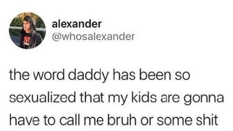 alexander @whosalexander the word daddy has been so sexualized that my kids are gonna have to call me bruh or some shit
