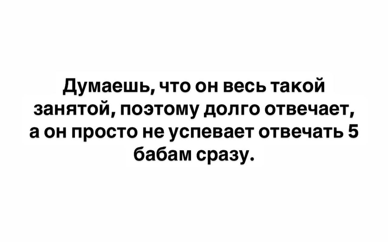 Думаешь, что он весь такой занятой, поэтому долго отвечает, аон просто не успевает отвечать 5 бабам сразу.
