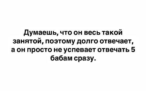 Думаешь, что он весь такой занятой, поэтому долго отвечает, аон просто не успевает отвечать 5 бабам сразу.