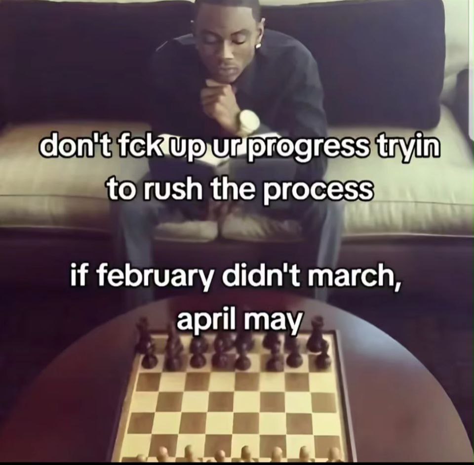 don't tryin to rush the process if february didn't march, april may