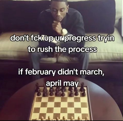 don't tryin to rush the process if february didn't march, april may