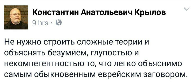 Константин Анатольевич Крылов Не нужно строить сложные теории и объяснять безумием, глупостью и некомпетентностью то, что легко объяснимо самым обыкновенным еврейским заговором