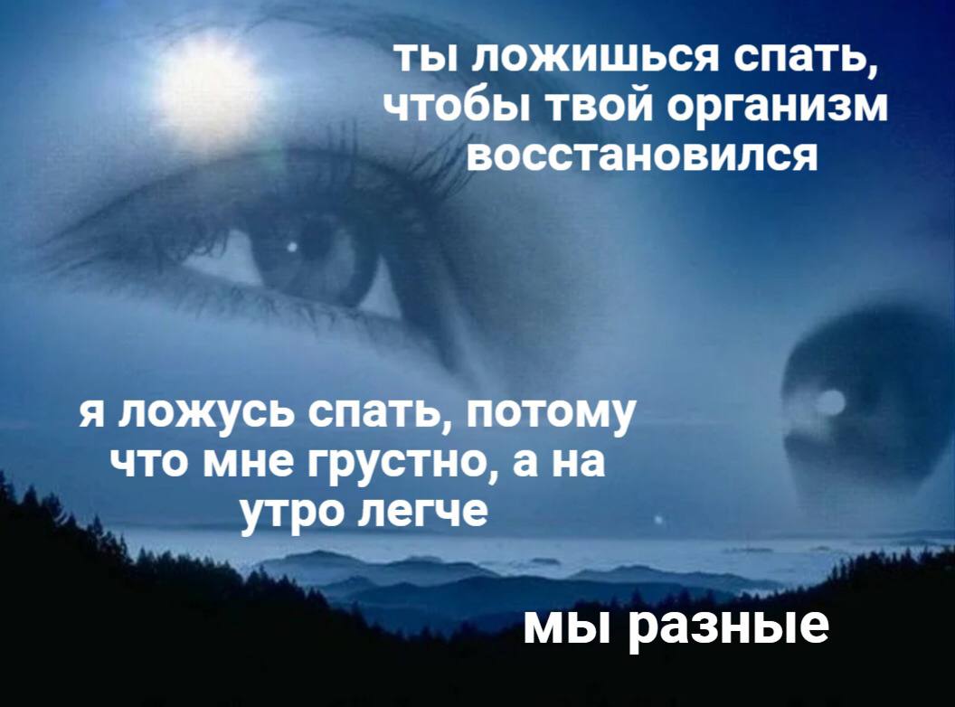 ты ложишься спать, чтобы твой организм восстановился я ложусь спать, потому что мне грустно, а на утро легче мы разные