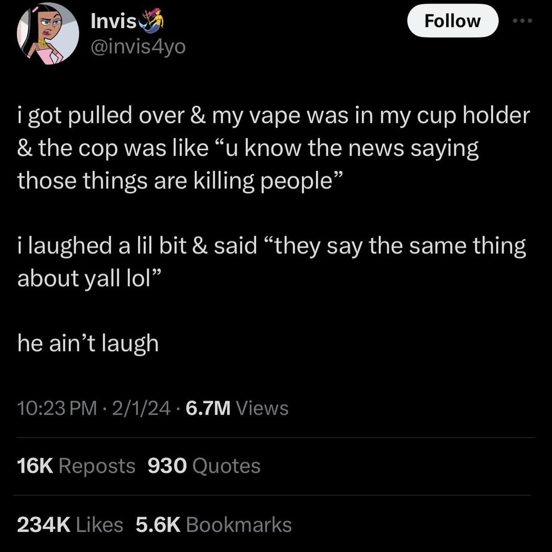 4 Follow i got pulled over уаре was in my cup holder the cop was like know the news saying those things are killing people” i laughed a lil bit said “they say the same thing about yall he ain’t laugh 