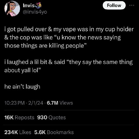 4 Follow i got pulled over уаре was in my cup holder the cop was like know the news saying those things are killing people” i laughed a lil bit said “they say the same thing about yall he ain’t laugh 