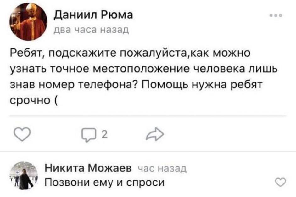 Даниил Рюма два часа назад Ребят, подскажите пожалуйста,как можно узнать точное местоположение человека лишь знав номер телефона? Помощь нужна ребят срочно Никита Можаев час назад Позвони ему и спроси