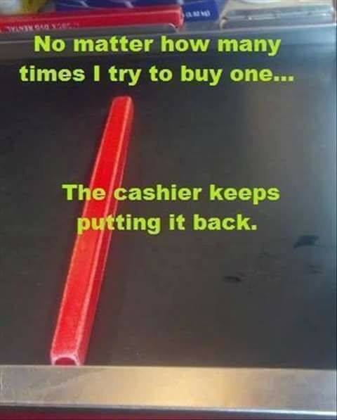 No matter how many times I try to buy one... The cashier keeps putting it back.