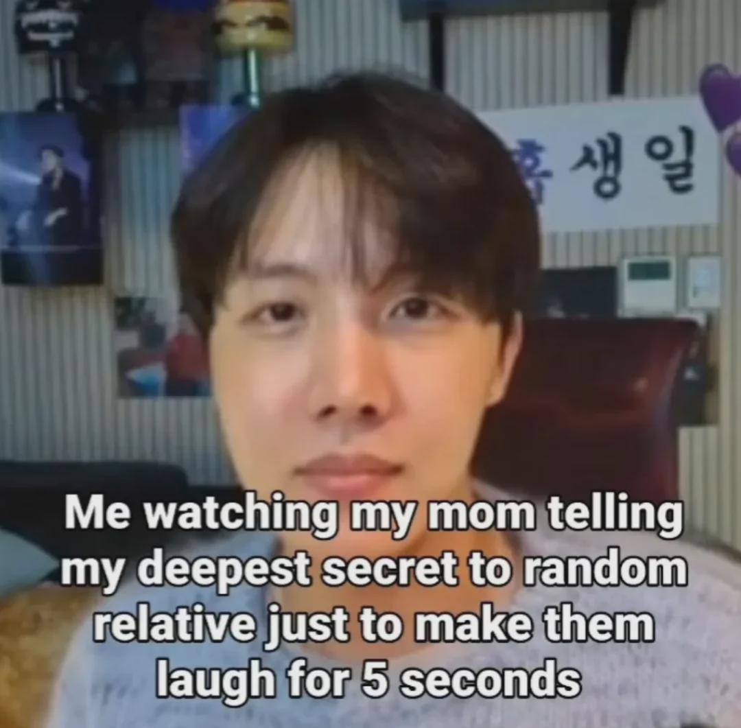 4 Me watching my mom telling my deepest secret to random relative just to make them laugh for 5 seconds