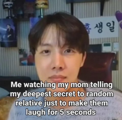 4 Me watching my mom telling my deepest secret to random relative just to make them laugh for 5 seconds