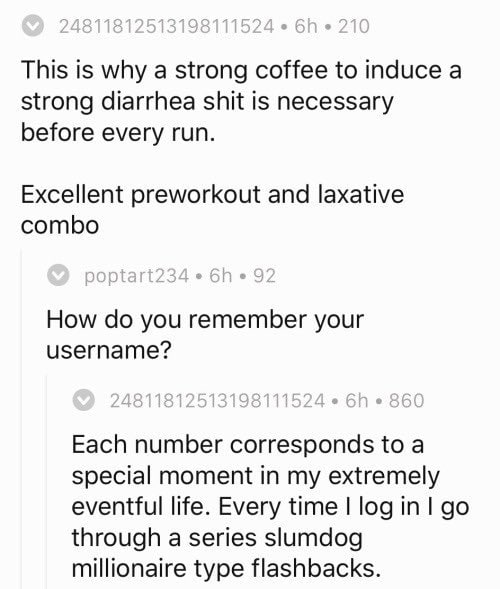 This is why a strong coffee to induce а strong diarrhea shit is necessary before every run. Excellent preworkout and laxative combo How you remember your username? Each number corresponds to a special