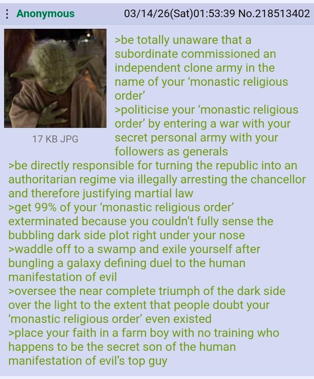 Anonymous 03/14/26(Sat)01:53:39 No.218513402 >be totally unaware that a subordinate commissioned an independent clone army in the name of your ‘monastic religious order’ >politicise your ‘monastic rel