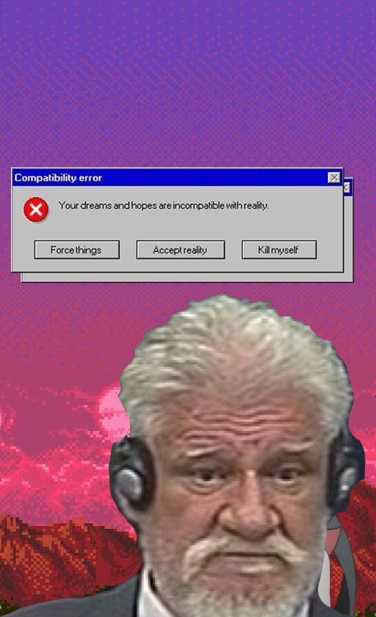 Compatibility error Your dreams and hopes are incompatible with reality. me