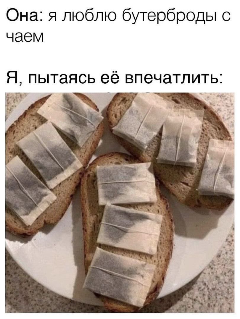 Она: я люблю бутерброды с чаем Я, пытаясь её впечатлить: