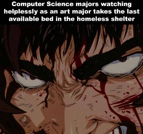 Computer Science majors watching helplessly as an art major takes the last available bed in the homeless shelter
