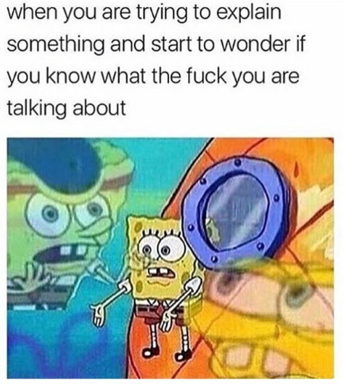 when you are trying to explain something and start to wonder if you know what the fuck you are talking about 7 у