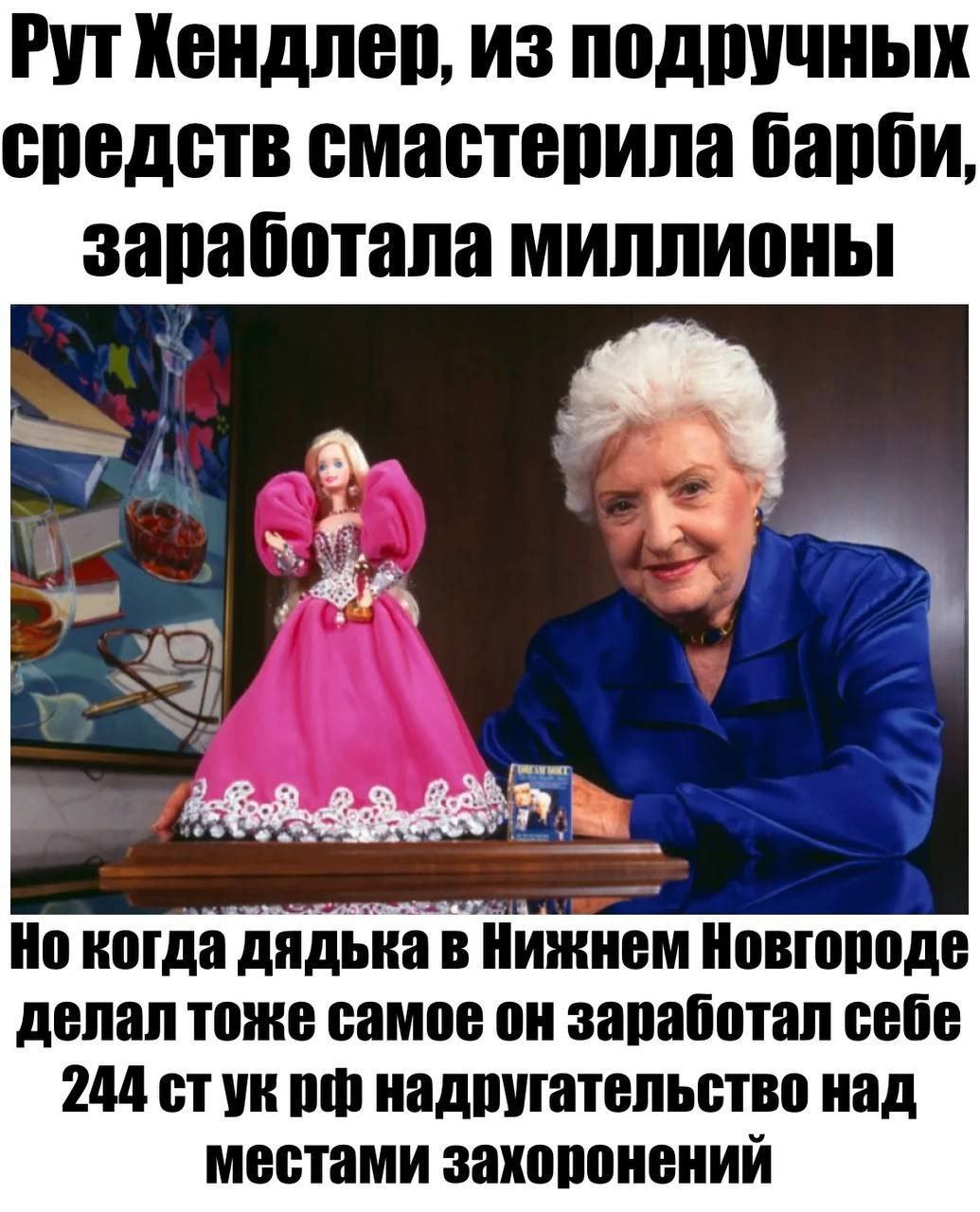 РУТ Хендлер, Из средств смастерила барби, заработала МИЛЛИОНЫ когда дядька в Нижнем Новгороде делал тоже самое он заработал себе 244 стук надругательство над местами захоронений