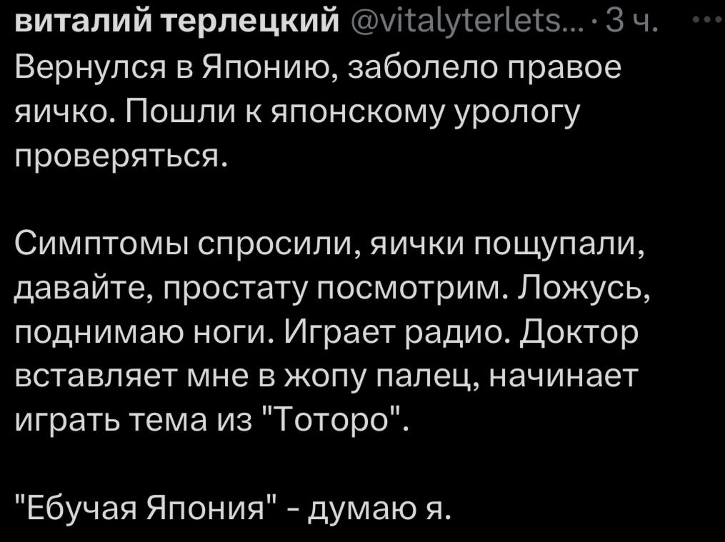 виталий терлецкий Вернулся в Японию, заболело правое яичко. Пошли к японскому урологу проверяться. Симптомы спросили, яички пощупали, давайте, простату посмотрим. Ложусь, поднимаю ноги. Играет радио. 