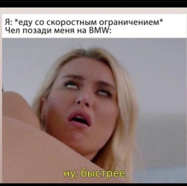 Я: *еду скоростным ограничением* Чел позади меня на BMW: я ну, быстрее