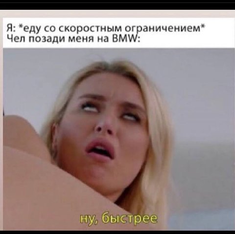 Я: *еду скоростным ограничением* Чел позади меня на BMW: я ну, быстрее