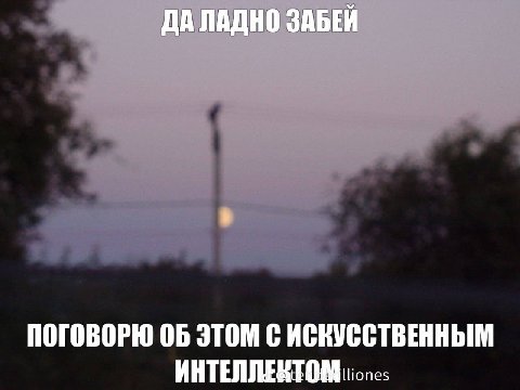 ДА ЛАДНО ЗАБЕЙ ПОГОВОРЮ 06 ЭТОМ С ИСКУССТВЕННЫМ ИНТЕЛЛЕНТОМ