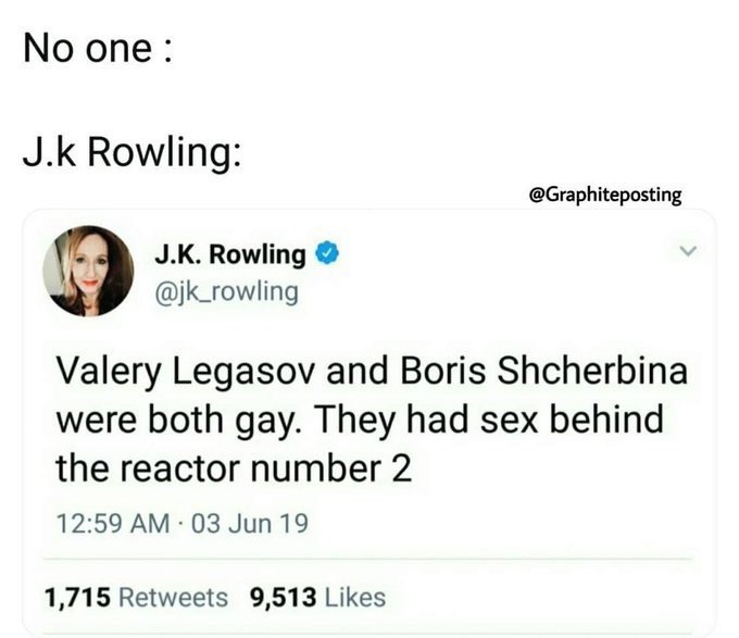 опе Rowling @Graphiteposting Rowling jk_rowling Valery Legasov and Boris Shcherbina were both gay. They had sex behind the reactor number 2 12:59 03 Jun 19 1,715 Retweets 9,513 Likes