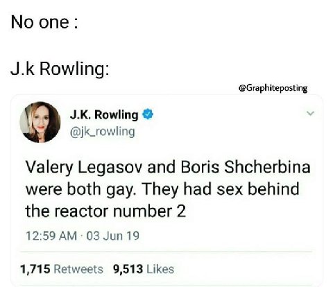 опе Rowling @Graphiteposting Rowling jk_rowling Valery Legasov and Boris Shcherbina were both gay. They had sex behind the reactor number 2 12:59 03 Jun 19 1,715 Retweets 9,513 Likes