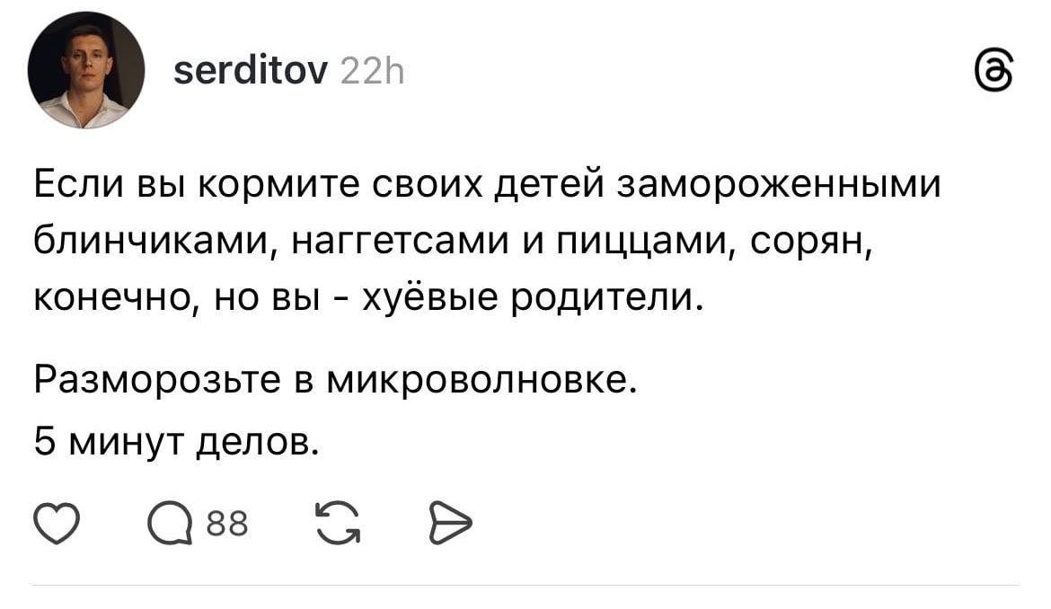 serditov (5 Если вы кормите своих детей замороженными блинчиками, наггетсами и пиццами, сорян, конечно, но вы хуёвые родители. Разморозьте в микроволновке. 5 минут делов. О
