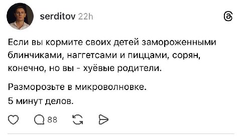 serditov (5 Если вы кормите своих детей замороженными блинчиками, наггетсами и пиццами, сорян, конечно, но вы хуёвые родители. Разморозьте в микроволновке. 5 минут делов. О